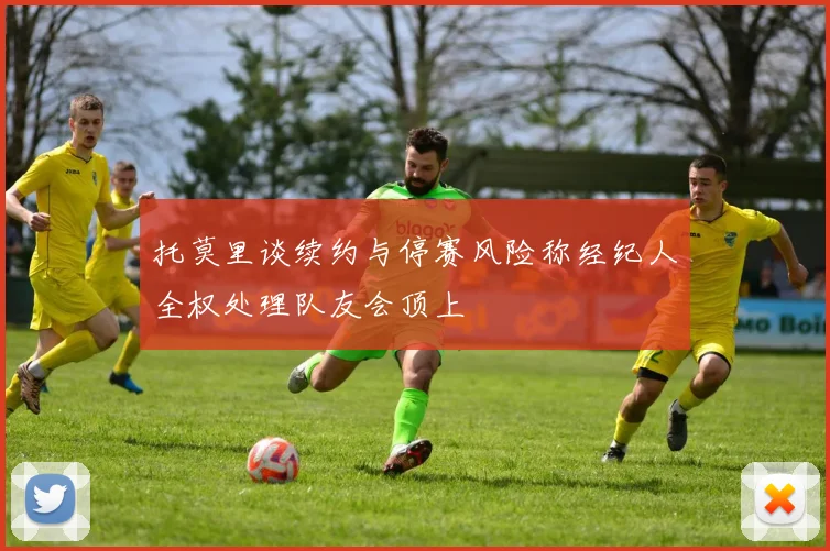 托莫里谈续约与停赛风险称经纪人全权处理队友会顶上