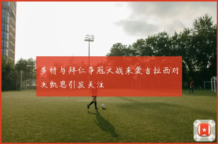 多特与拜仁争冠大战来袭吉拉西对决凯恩引发关注