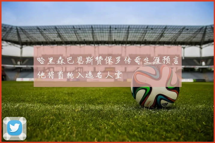 哈里森巴恩斯赞保罗传奇生涯预言他将首轮入选名人堂