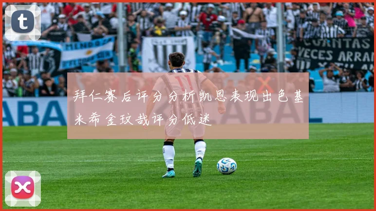 拜仁赛后评分分析凯恩表现出色基米希金玟哉评分低迷
