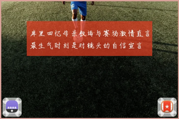 库里回忆母亲教诲与赛场激情直言最生气时刻是对镜头的自信宣言